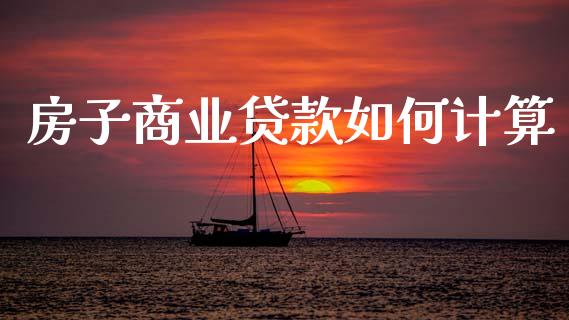 房子商业贷款如何计算_https://wap.lcpcjs.com_美股行情_第1张