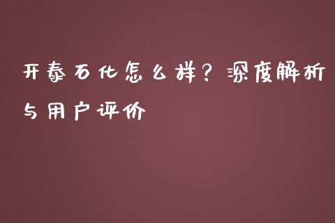 开泰石化怎么样？深度解析与用户评价_https://wap.lcpcjs.com_外汇市场_第1张