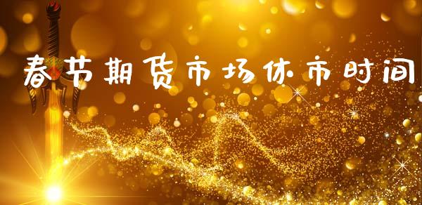 春节期货市场休市时间_https://wap.lcpcjs.com_股港行情_第1张