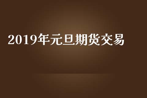 2019年元旦期货交易_https://wap.lcpcjs.com_外汇市场_第1张