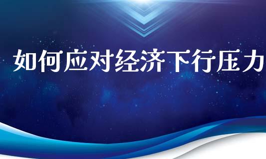 如何应对经济下行压力_https://wap.lcpcjs.com_股港行情_第1张