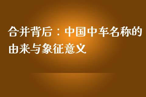 合并背后：中国中车名称的由来与象征意义_https://wap.lcpcjs.com_美股行情_第1张