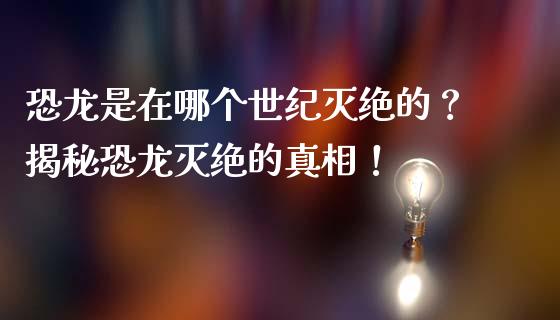 恐龙是在哪个世纪灭绝的？揭秘恐龙灭绝的真相！_https://wap.lcpcjs.com_股港行情_第1张