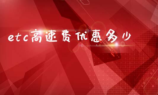 etc高速费优惠多少_https://wap.lcpcjs.com_股港行情_第1张