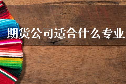 期货公司适合什么专业_https://wap.lcpcjs.com_全球经济_第1张