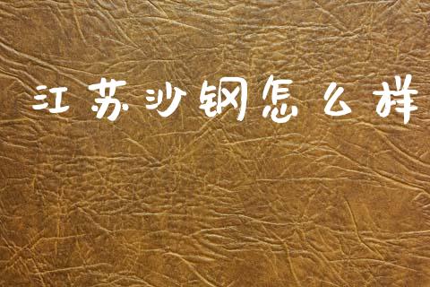 江苏沙钢怎么样_https://wap.lcpcjs.com_美股行情_第1张