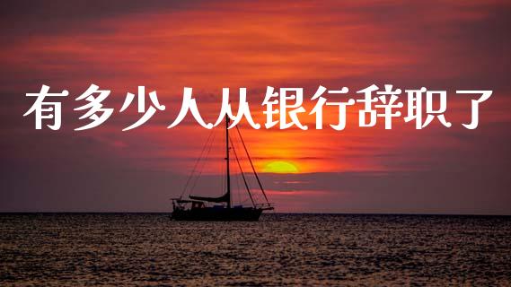有多少人从银行辞职了_https://wap.lcpcjs.com_外汇市场_第1张