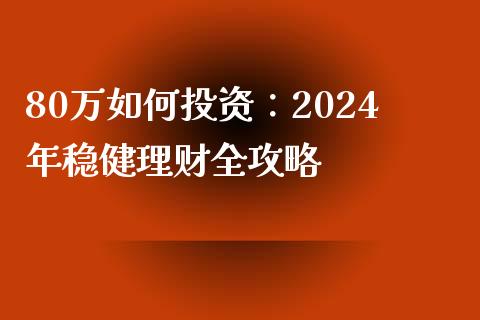 80万如何投资：2024年稳健理财全攻略_https://wap.lcpcjs.com_全球经济_第1张