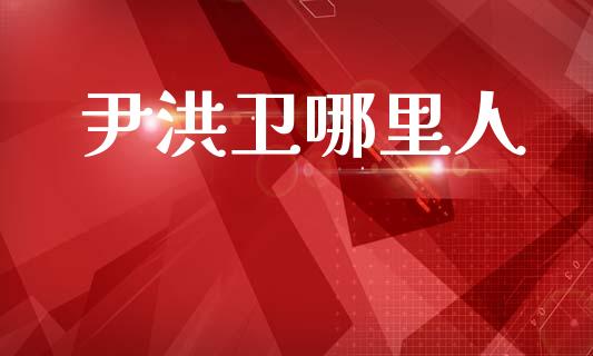 尹洪卫哪里人_https://wap.lcpcjs.com_美股行情_第1张