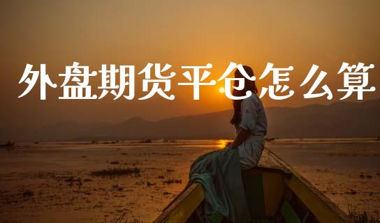 外盘期货平仓怎么算_https://wap.lcpcjs.com_美股行情_第1张
