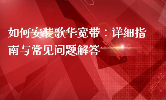 如何安装歌华宽带：详细指南与常见问题解答_https://wap.lcpcjs.com_全球经济_第1张