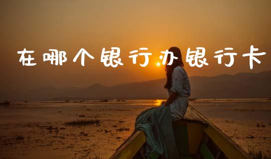 在哪个银行办银行卡_https://wap.lcpcjs.com_股港行情_第1张
