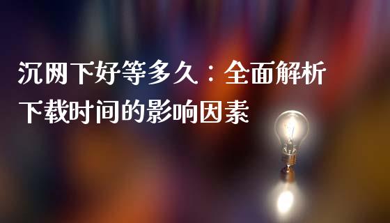 沉网下好等多久：全面解析下载时间的影响因素_https://wap.lcpcjs.com_股港行情_第1张