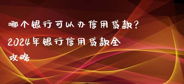 哪个银行可以办信用贷款？2024年银行信用贷款全攻略_https://wap.lcpcjs.com_美股行情_第1张