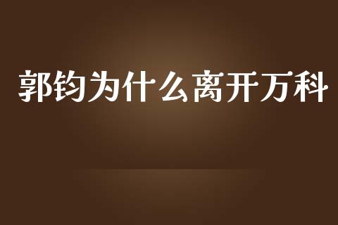 郭钧为什么离开万科_https://wap.lcpcjs.com_全球经济_第1张