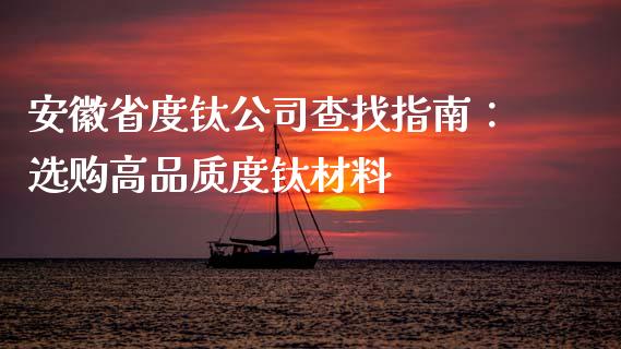 安徽省度钛公司查找指南：选购高品质度钛材料_https://wap.lcpcjs.com_全球经济_第1张