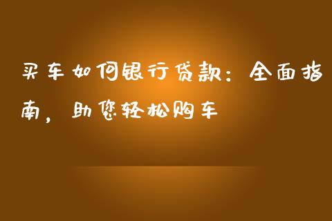 买车如何银行贷款：全面指南，助您轻松购车_https://wap.lcpcjs.com_外汇市场_第1张