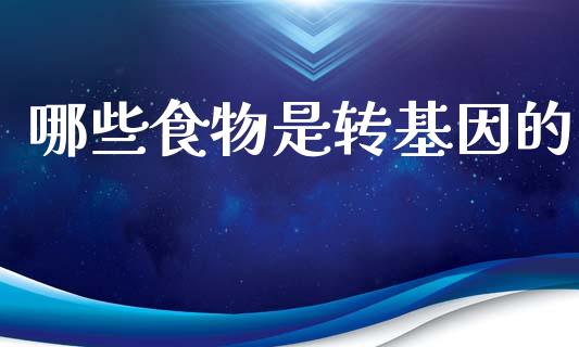 哪些食物是转基因的_https://wap.lcpcjs.com_全球经济_第1张