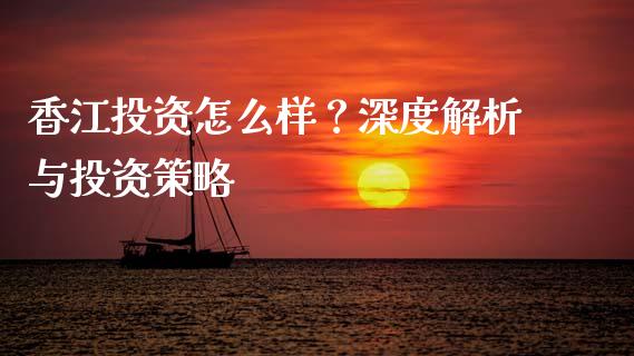 香江投资怎么样？深度解析与投资策略_https://wap.lcpcjs.com_外汇市场_第1张