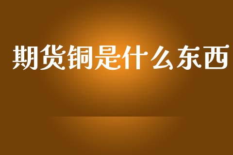 期货铜是什么东西_https://wap.lcpcjs.com_美股行情_第1张