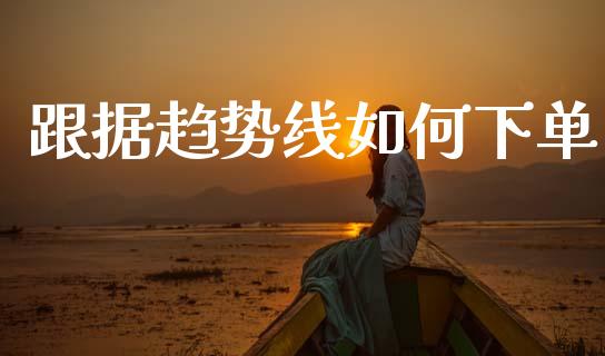 跟据趋势线如何下单_https://wap.lcpcjs.com_美股行情_第1张