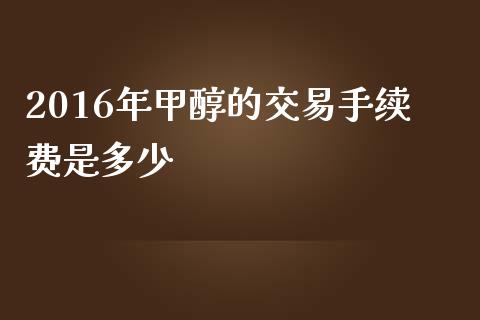 2016年甲醇的交易手续费是多少_https://wap.lcpcjs.com_全球经济_第1张