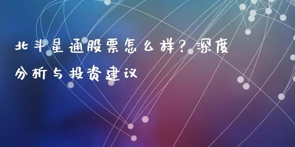 北斗星通股票怎么样？深度分析与投资建议_https://wap.lcpcjs.com_外汇市场_第1张