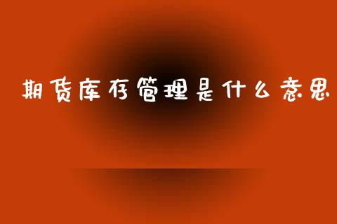 期货库存管理是什么意思_https://wap.lcpcjs.com_外汇市场_第1张