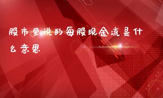 股市里说的每股现金流是什么意思_https://wap.lcpcjs.com_外汇市场_第1张