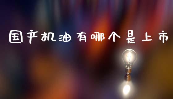 国产机油有哪个是上市_https://wap.lcpcjs.com_美股行情_第1张