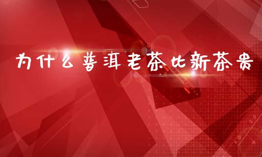 为什么普洱老茶比新茶贵_https://wap.lcpcjs.com_全球经济_第1张