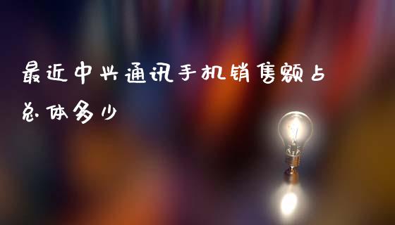 最近中兴通讯手机销售额占总体多少_https://wap.lcpcjs.com_外汇市场_第1张