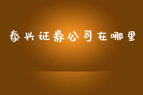 泰兴证券公司在哪里_https://wap.lcpcjs.com_外汇市场_第1张