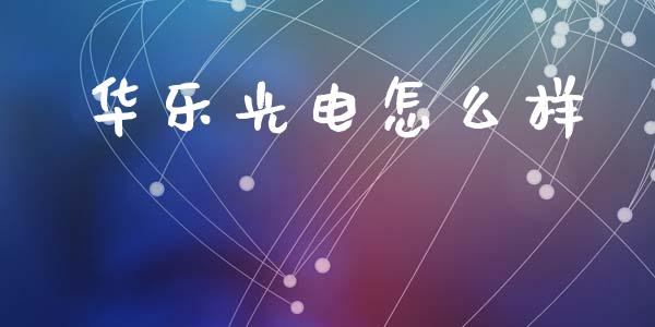 华乐光电怎么样_https://wap.lcpcjs.com_股港行情_第1张