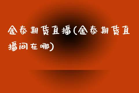 金泰期货直播(金泰期货直播间在哪)_https://wap.lcpcjs.com_全球经济_第1张