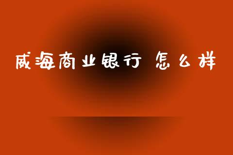 威海商业银行 怎么样_https://wap.lcpcjs.com_全球经济_第1张