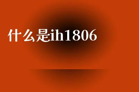 什么是ih1806_https://wap.lcpcjs.com_美股行情_第1张