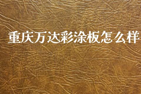 重庆万达彩涂板怎么样_https://wap.lcpcjs.com_美股行情_第1张