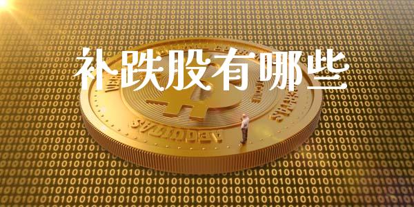 补跌股有哪些_https://wap.lcpcjs.com_全球经济_第1张