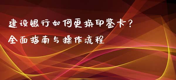 建设银行如何更换印鉴卡?全面指南与操作流程_美股行情_第1张_全球经济_美股行情_外汇市场_股港行情 建设银行如何更换印鉴卡?全面指南与操作流程_https://wap.lcpcjs.com_美股行情_第1张