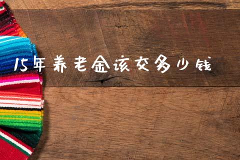 15年养老金该交多少钱_https://wap.lcpcjs.com_外汇市场_第1张