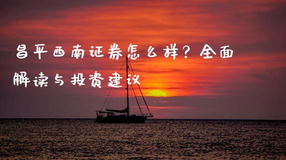 昌平西南证券怎么样？全面解读与投资建议_https://wap.lcpcjs.com_美股行情_第1张