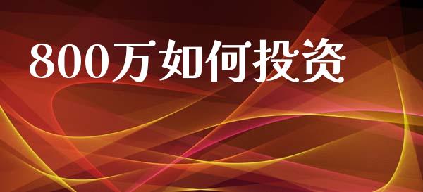800万如何投资_https://wap.lcpcjs.com_全球经济_第1张