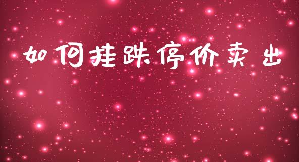 如何挂跌停价卖出_https://wap.lcpcjs.com_全球经济_第1张