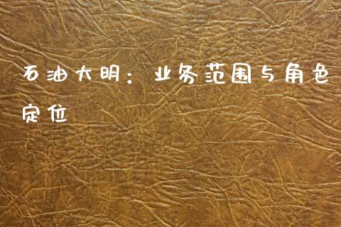 石油大明：业务范围与角色定位_https://wap.lcpcjs.com_美股行情_第1张