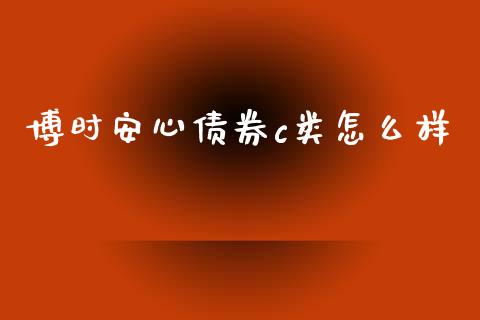 博时安心债券c类怎么样_https://wap.lcpcjs.com_股港行情_第1张