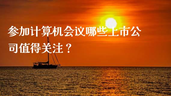 参加计算机会议哪些上市公司值得关注?_全球经济_第1张_全球经济_美股行情_外汇市场_股港行情 参加计算机会议哪些上市公司值得关注?_https://wap.lcpcjs.com_全球经济_第1张