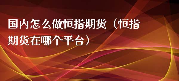 国内怎么做恒指期货(恒指期货在哪个平台)_外汇市场_第1张_全球经济_美股行情_外汇市场_股港行情 国内怎么做恒指期货(恒指期货在哪个平台)_https://wap.lcpcjs.com_外汇市场_第1张