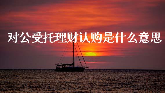 对公受托理财认购是什么意思_https://wap.lcpcjs.com_外汇市场_第1张