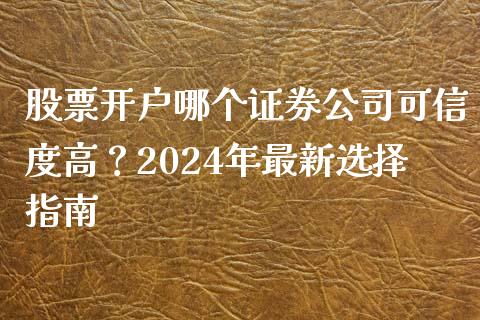 股票开户哪个证券公司可信度高？2024年最新选择指南_https://wap.lcpcjs.com_全球经济_第1张